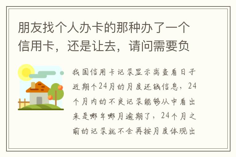 朋友找个人办卡的那种办了一个信用卡，还是让去，请问需要负什么职责问题严重吗