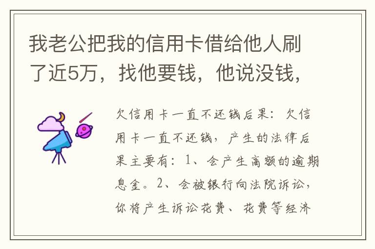 我老公把我的信用卡借给他人刷了近5万，找他要钱，他说没钱，还不了，该要怎样办。