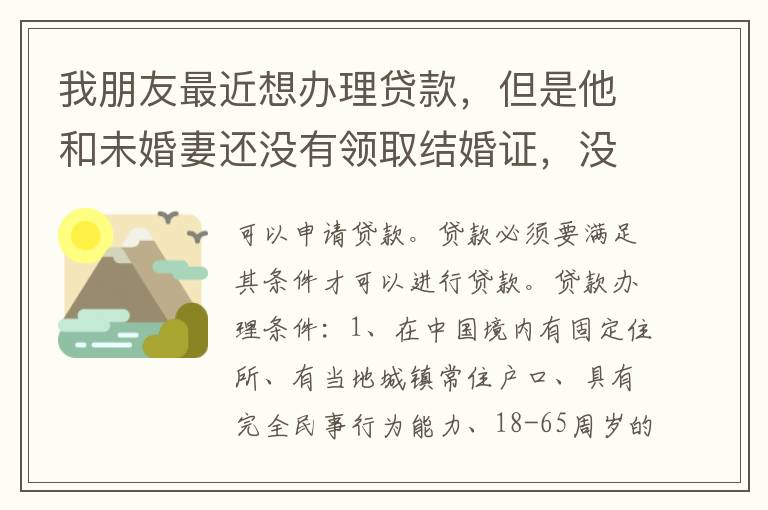 我朋友最近想办理贷款，但是他和未婚妻还没有领取结婚证，没有结婚证能办贷款吗