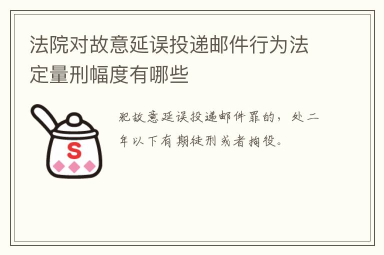 法院对故意延误投递邮件行为法定量刑幅度有哪些