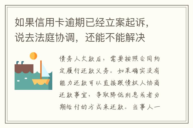 如果信用卡逾期已经立案起诉，说去法庭协调，还能不能解决