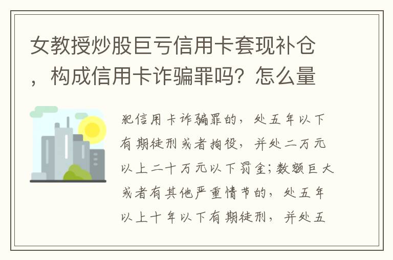 女教授炒股巨亏信用卡套现补仓,构成信用卡诈骗罪吗?怎么量刑