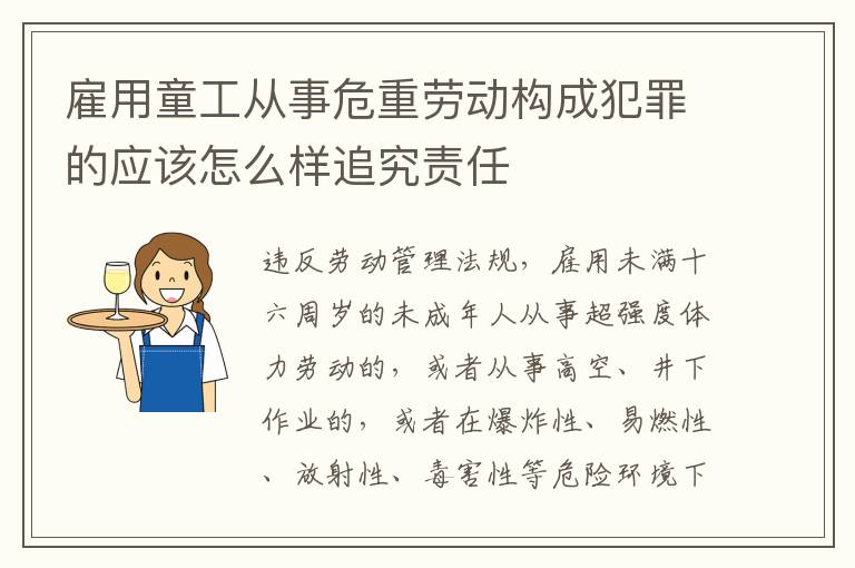 雇用童工从事危重劳动构成犯罪的应该怎么样追究责任