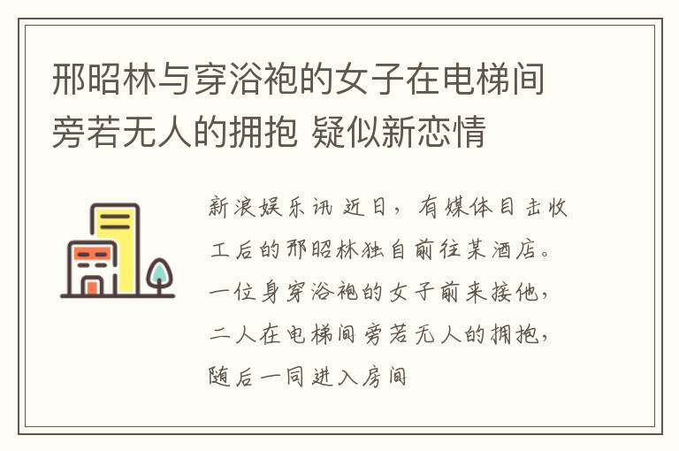 邢昭林与穿浴袍的女子在电梯间旁若无人的拥抱 疑似新恋情