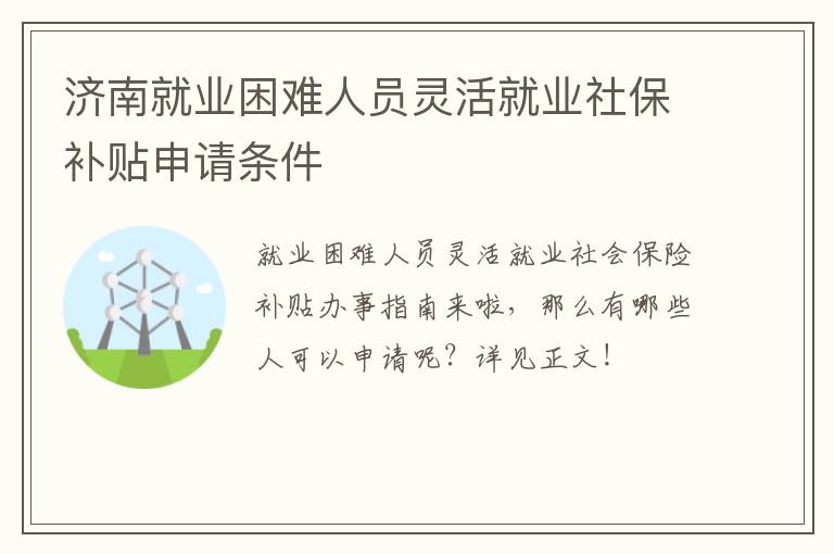 济南就业困难人员灵活就业社保补贴申请条件