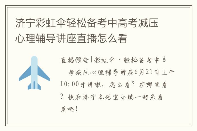 济宁彩虹伞轻松备考中高考减压心理辅导讲座直播怎么看