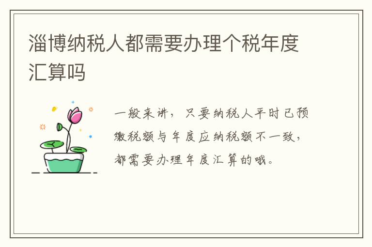 淄博纳税人都需要办理个税年度汇算吗