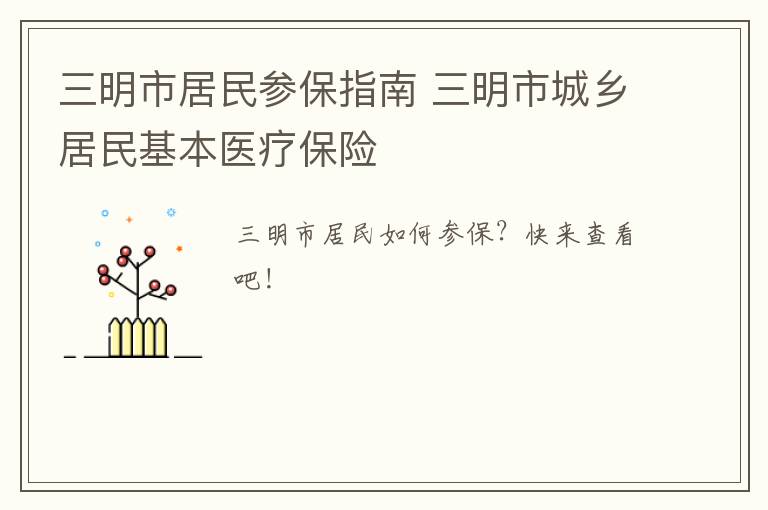 三明市居民参保指南 三明市城乡居民基本医疗保险