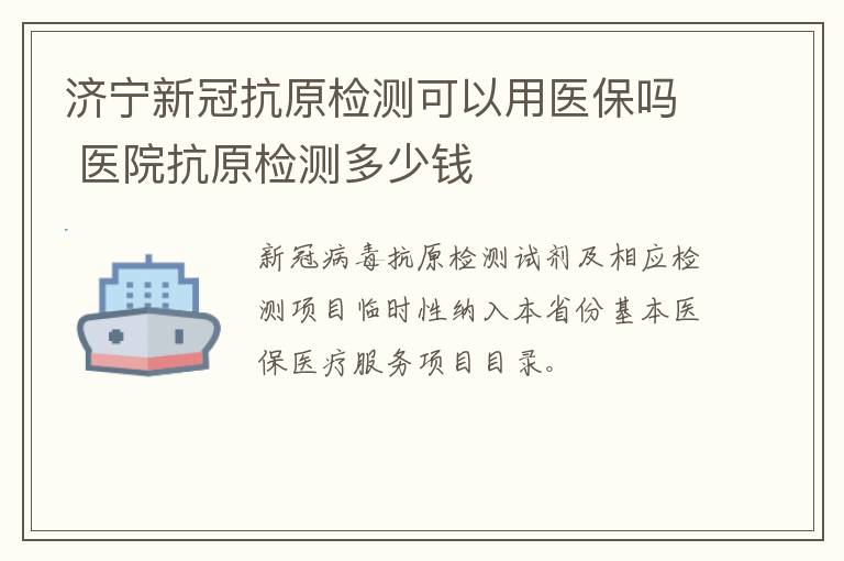 济宁新冠抗原检测可以用医保吗 医院抗原检测多少钱