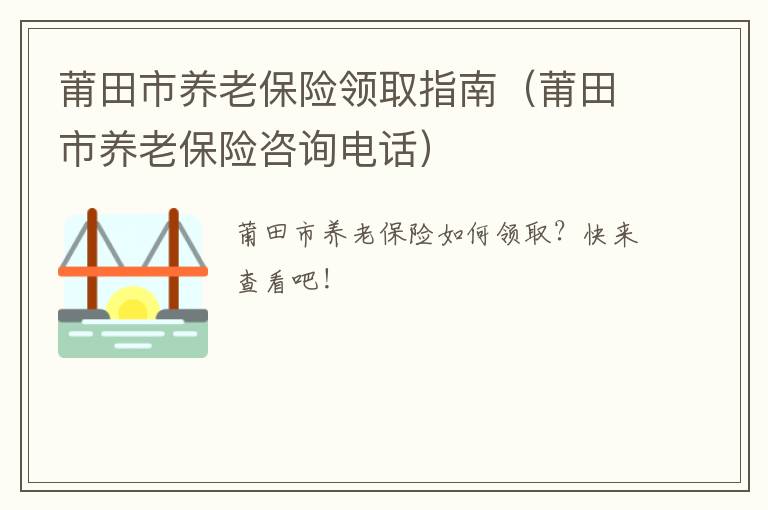 莆田市养老保险领取指南（莆田市养老保险咨询电话）
