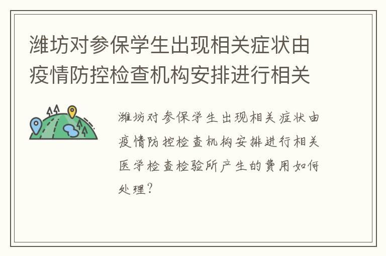潍坊对参保学生出现相关症状由疫情防控检查机构安排进行相关医学检查检验所产生的费用如何处理?
