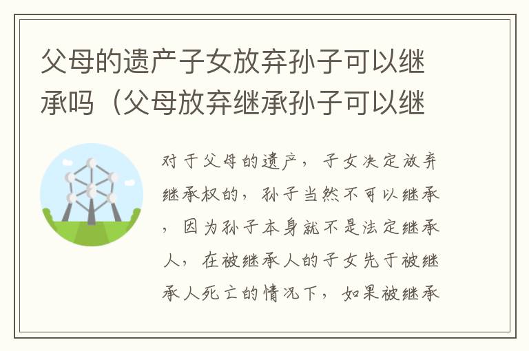 父母的遗产子女放弃孙子可以继承吗（父母放弃继承孙子可以继承爷爷的遗产吗）