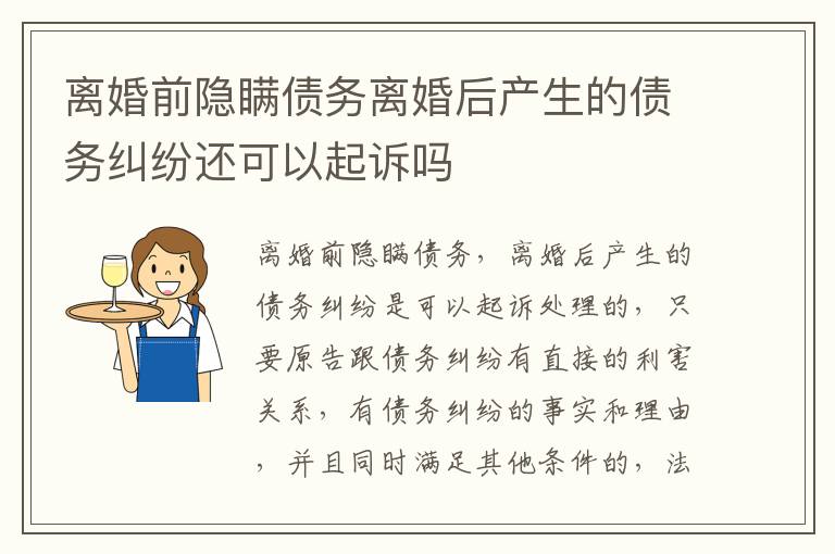 离婚前隐瞒债务离婚后产生的债务纠纷还可以起诉吗