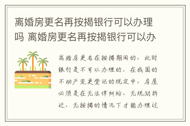 离婚房更名再按揭银行可以办理吗 离婚房更名再按揭银行可以办理吗
