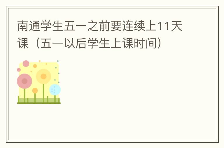 南通学生五一之前要连续上11天课（五一以后学生上课时间）