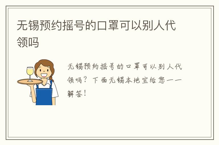 无锡预约摇号的口罩可以别人代领吗