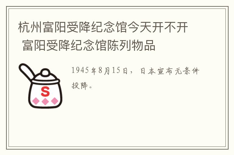 杭州富阳受降纪念馆今天开不开 富阳受降纪念馆陈列物品